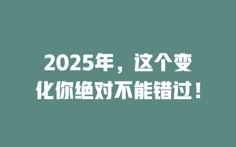 2025年，这个变化你绝对不能错过！ 一