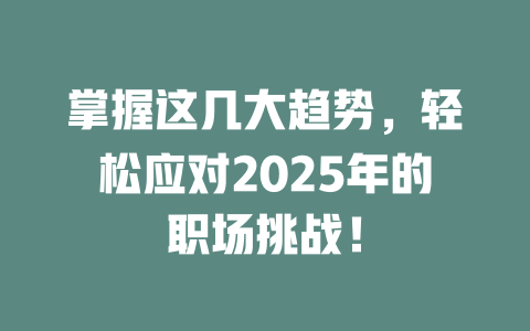 掌握这几大趋势，轻松应对2025年的职场挑战！ 一