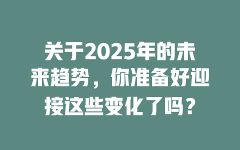 关于2025年的未来趋势，你准备好迎接这些变化了吗？ 一