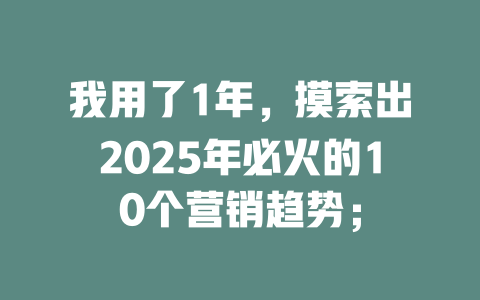 我用了1年，摸索出2025年必火的10个营销趋势； 一