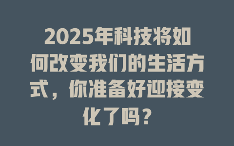 2025年科技将如何改变我们的生活方式，你准备好迎接变化了吗？ 一