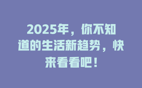 2025年，你不知道的生活新趋势，快来看看吧！ 一