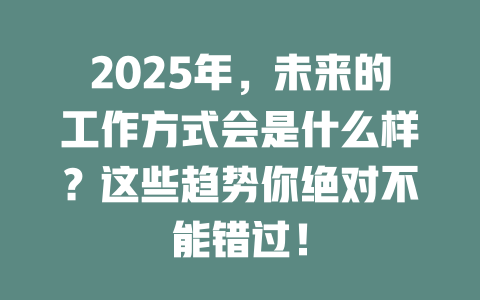 2025年，未来的工作方式会是什么样？这些趋势你绝对不能错过！ 一