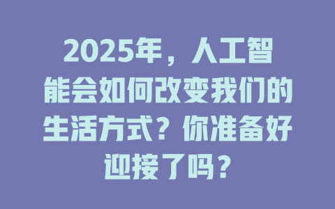 2025年，人工智能会如何改变我们的生活方式？你准备好迎接了吗？ 一