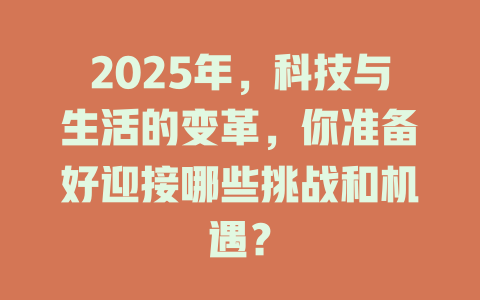 2025年，科技与生活的变革，你准备好迎接哪些挑战和机遇？ 一