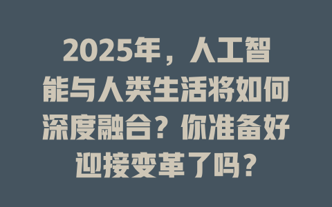 2025年，人工智能与人类生活将如何深度融合？你准备好迎接变革了吗？ 一
