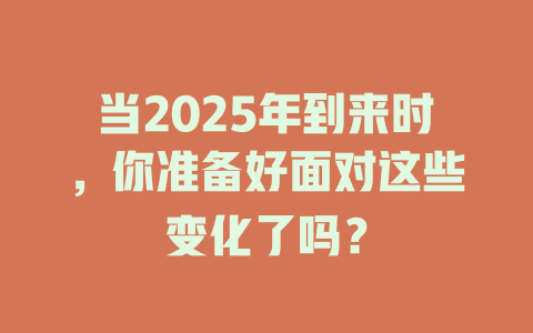 当2025年到来时,你准备好面对这些变化了吗? 一