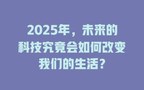2025年，未来的科技究竟会如何改变我们的生活？ 一