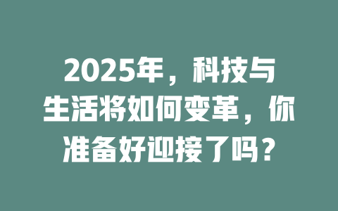 2025年，科技与生活将如何变革，你准备好迎接了吗？ 一