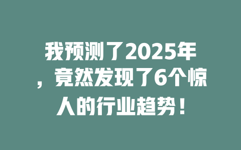 我预测了2025年，竟然发现了6个惊人的行业趋势！ 一