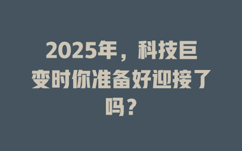 2025年，科技巨变时你准备好迎接了吗？ 一