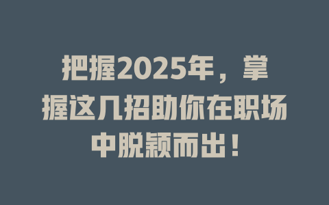 把握2025年，掌握这几招助你在职场中脱颖而出！ 一