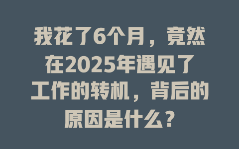 我花了6个月，竟然在2025年遇见了工作的转机，背后的原因是什么？ 一