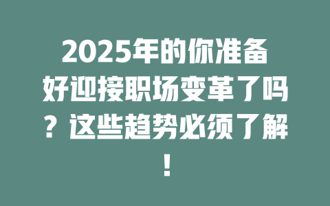 2025年的你准备好迎接职场变革了吗？这些趋势必须了解！ 一