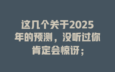 这几个关于2025年的预测，没听过你肯定会惊讶； 一