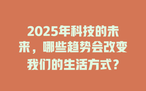 2025年科技的未来，哪些趋势会改变我们的生活方式？ 一