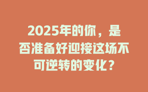 2025年的你，是否准备好迎接这场不可逆转的变化？ 一