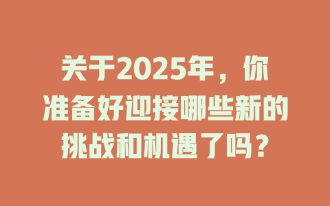 关于2025年，你准备好迎接哪些新的挑战和机遇了吗？ 一