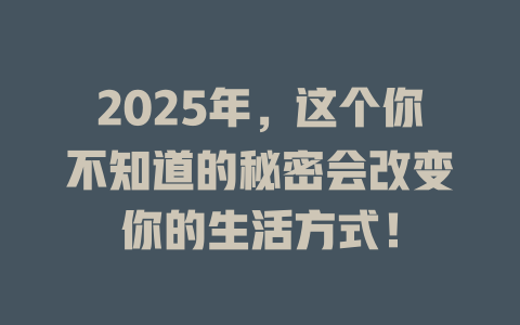 2025年，这个你不知道的秘密会改变你的生活方式！ 一