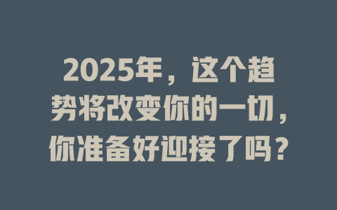 2025年，这个趋势将改变你的一切，你准备好迎接了吗？ 一