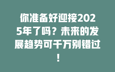 你准备好迎接2025年了吗？未来的发展趋势可千万别错过！ 一