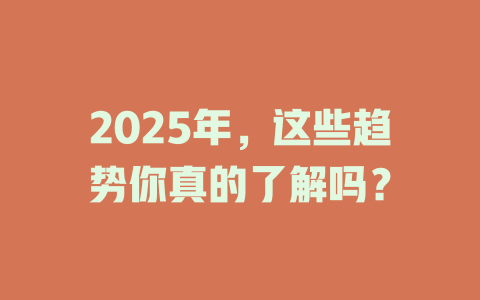 2025年，这些趋势你真的了解吗？ 一