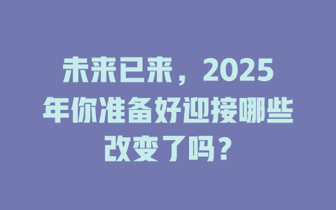 未来已来，2025年你准备好迎接哪些改变了吗？ 一