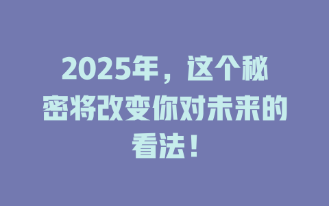 2025年，这个秘密将改变你对未来的看法！ 一