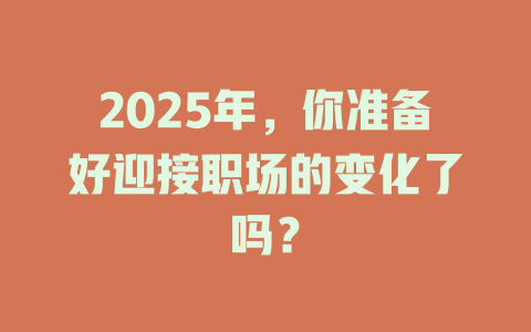 2025年，你准备好迎接职场的变化了吗？ 一