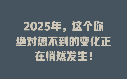 2025年，这个你绝对想不到的变化正在悄然发生！ 一