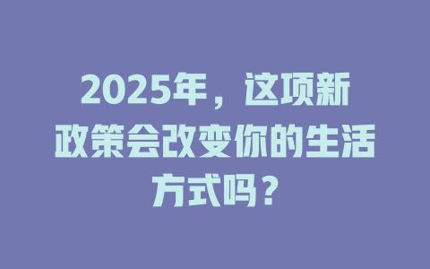 2025年，这项新政策会改变你的生活方式吗？ 一