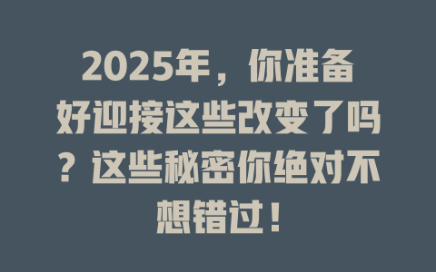 2025年，你准备好迎接这些改变了吗？这些秘密你绝对不想错过！ 一