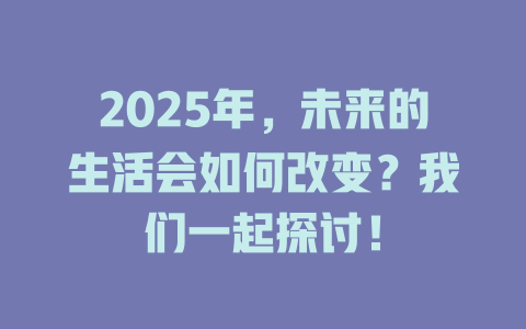 2025年，未来的生活会如何改变？我们一起探讨！ 一
