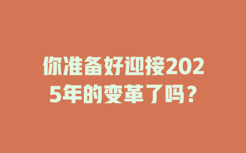 你准备好迎接2025年的变革了吗？ 一