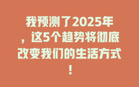 我预测了2025年，这5个趋势将彻底改变我们的生活方式！ 一