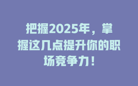 把握2025年，掌握这几点提升你的职场竞争力！ 一
