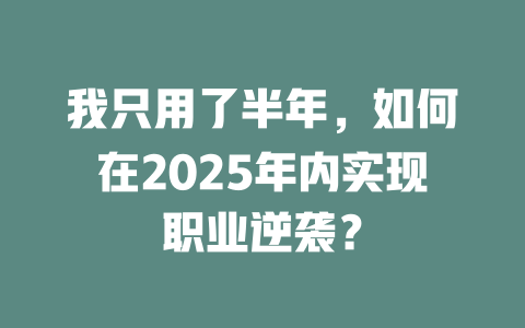 我只用了半年，如何在2025年内实现职业逆袭？ 一