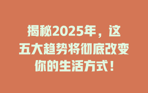 揭秘2025年,这五大趋势将彻底改变你的生活方式! 一