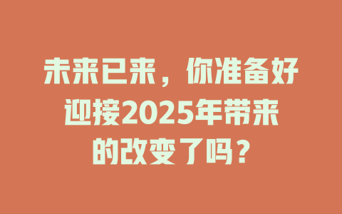 未来已来，你准备好迎接2025年带来的改变了吗？ 一
