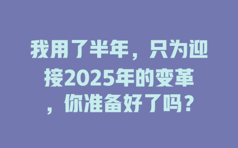 我用了半年，只为迎接2025年的变革，你准备好了吗？ 一