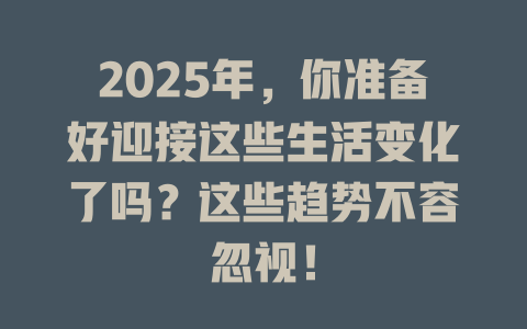2025年，你准备好迎接这些生活变化了吗？这些趋势不容忽视！ 一