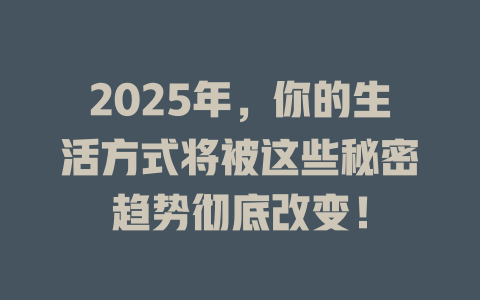 2025年，你的生活方式将被这些秘密趋势彻底改变！ 一