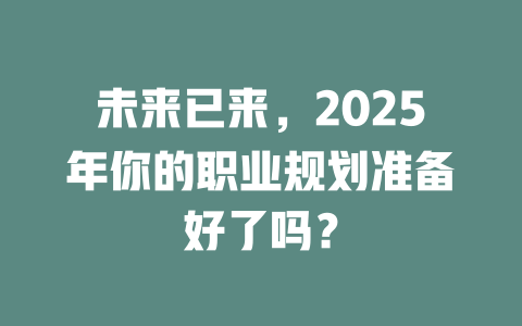 未来已来，2025年你的职业规划准备好了吗？ 一