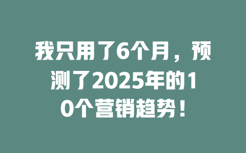 我只用了6个月，预测了2025年的10个营销趋势！ 一
