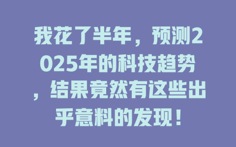 我花了半年，预测2025年的科技趋势，结果竟然有这些出乎意料的发现！ 一