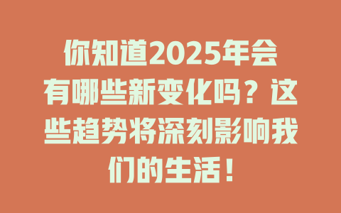 你知道2025年会有哪些新变化吗？这些趋势将深刻影响我们的生活！ 一
