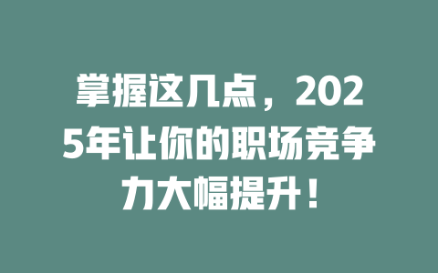 掌握这几点，2025年让你的职场竞争力大幅提升！ 一
