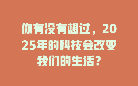 你有没有想过，2025年的科技会改变我们的生活？ 一