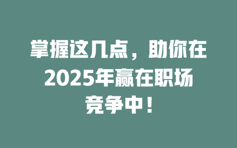 掌握这几点，助你在2025年赢在职场竞争中！ 一