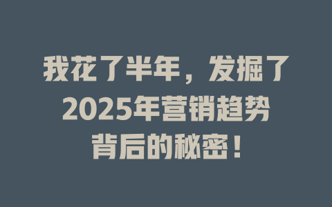 我花了半年，发掘了2025年营销趋势背后的秘密！ 一
